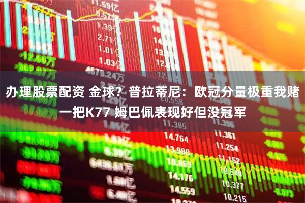 办理股票配资 金球？普拉蒂尼：欧冠分量极重我赌一把K77 姆巴佩表现好但没冠军