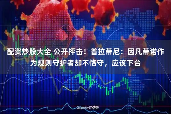 配资炒股大全 公开抨击！普拉蒂尼：因凡蒂诺作为规则守护者却不恪守，应该下台