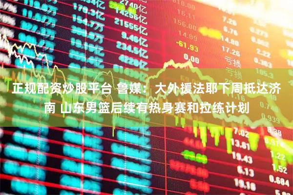 正规配资炒股平台 鲁媒：大外援法耶下周抵达济南 山东男篮后续有热身赛和拉练计划