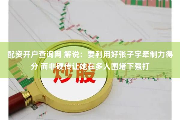 配资开户查询网 解说：要利用好张子宇牵制力得分 而非硬传让她在多人围堵下强打