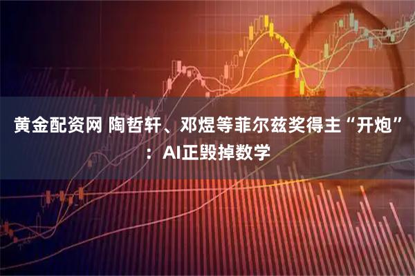 黄金配资网 陶哲轩、邓煜等菲尔兹奖得主“开炮”：AI正毁掉数学