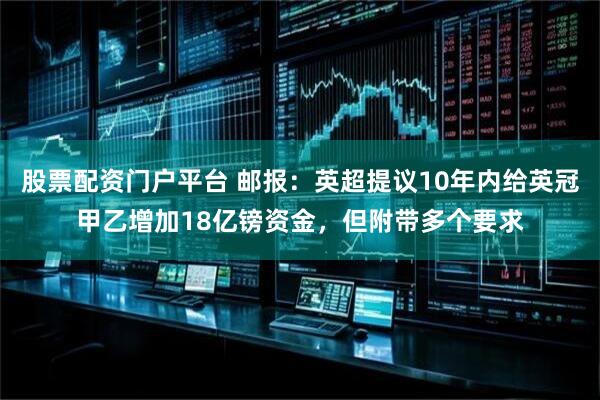 股票配资门户平台 邮报:英超提议10年内给英冠甲乙增加18亿镑资金,但附带多个要求